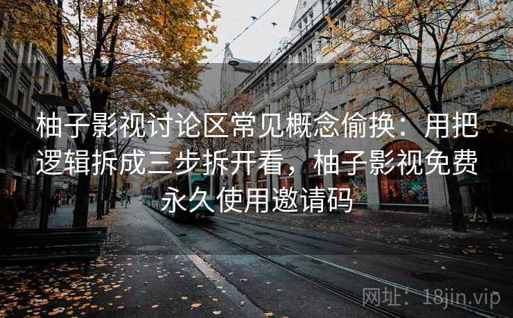 柚子影视讨论区常见概念偷换：用把逻辑拆成三步拆开看，柚子影视免费永久使用邀请码