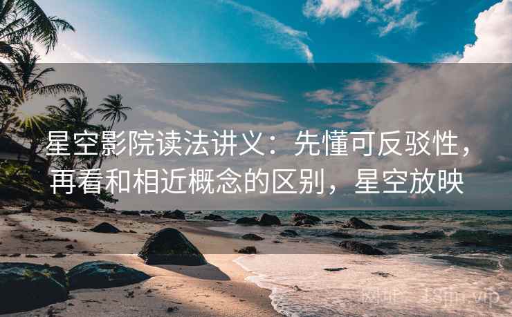 星空影院读法讲义：先懂可反驳性，再看和相近概念的区别，星空放映