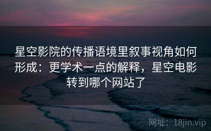 星空影院的传播语境里叙事视角如何形成：更学术一点的解释，星空电影转到哪个网站了